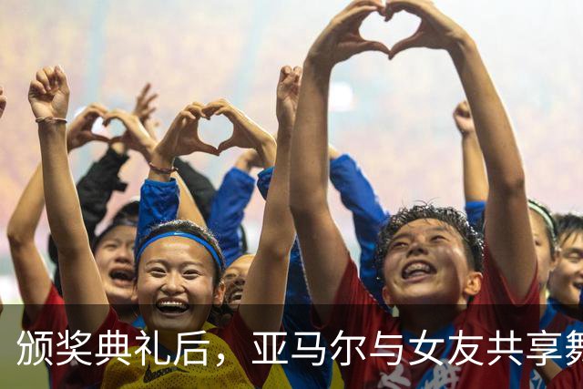 颁奖典礼后，亚马尔与女友共享舞动时刻